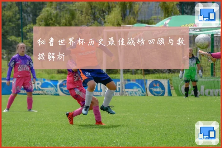 秘鲁世界杯历史最佳战绩回顾与数据解析