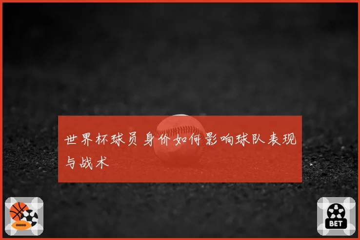 世界杯球员身价如何影响球队表现与战术