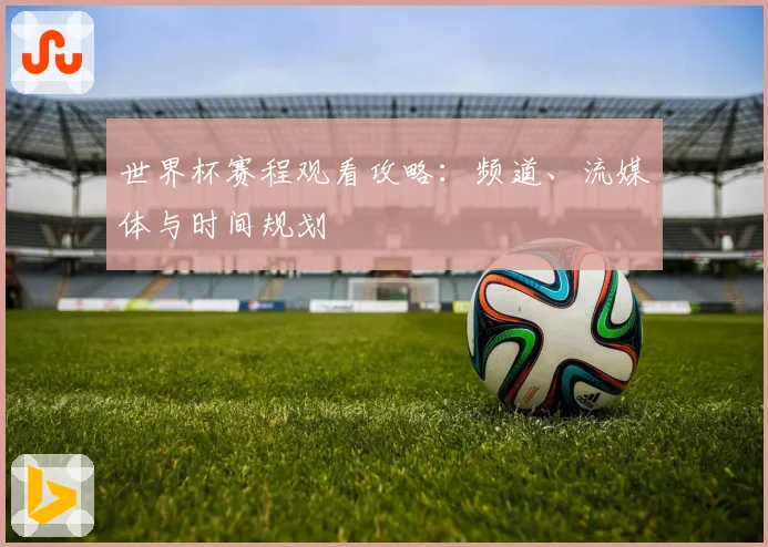 世界杯赛程观看攻略：频道、流媒体与时间规划