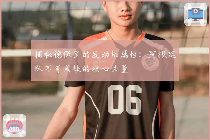 揭秘德保罗的发动机属性：阿根廷队不可或缺的核心力量