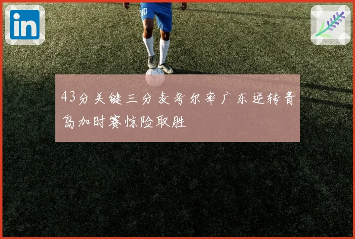 43分关键三分麦考尔率广东逆转青岛加时赛惊险取胜