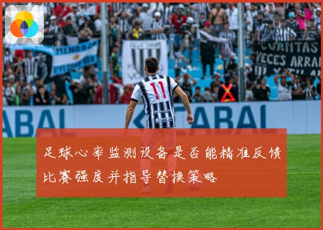 足球心率监测设备是否能精准反馈比赛强度并指导替换策略