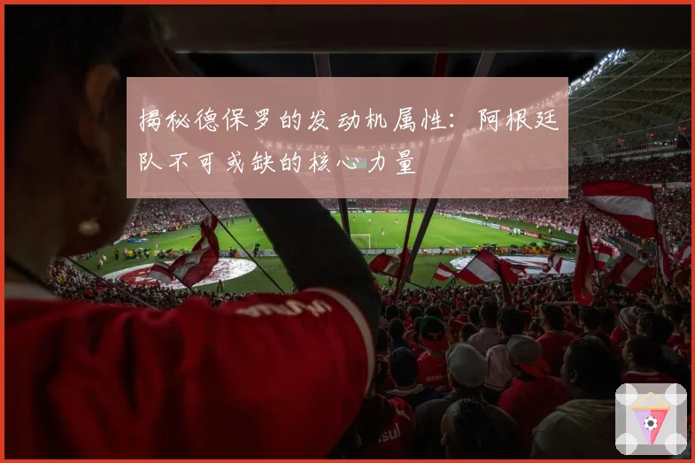 揭秘德保罗的发动机属性：阿根廷队不可或缺的核心力量