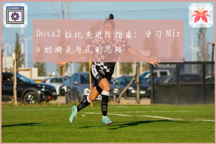 Dota2 拉比克进阶指南:学习 Mira 的游走与反制思路
