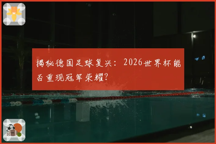 揭秘德国足球复兴：2026世界杯能否重现冠军荣耀？