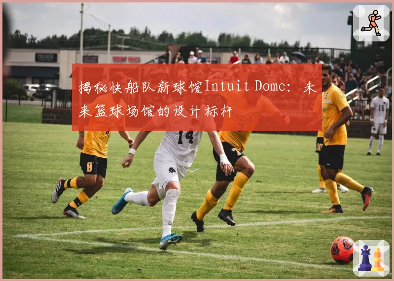 揭秘快船队新球馆Intuit Dome：未来篮球场馆的设计标杆