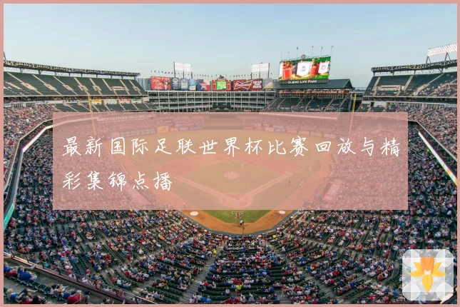 最新国际足联世界杯比赛回放与精彩集锦点播