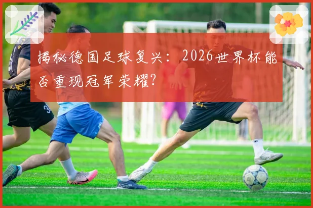 揭秘德国足球复兴：2026世界杯能否重现冠军荣耀？